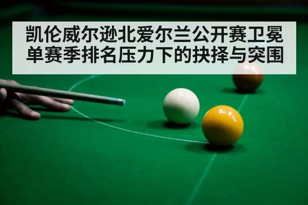 凯伦威尔逊北爱尔兰公开赛卫冕 单赛季排名压力下的抉择与突围 - NG28